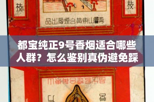 都宝纯正9号香烟适合哪些人群？怎么鉴别真伪避免踩坑？